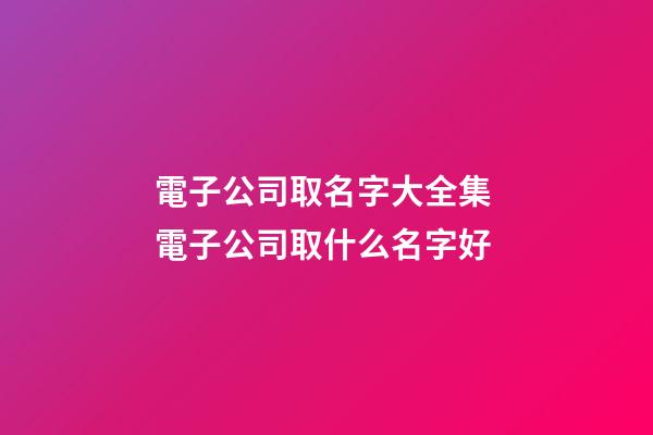 電子公司取名字大全集 電子公司取什么名字好-第1張-公司起名-玄機派
